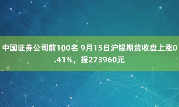中国证券公司前100名 9月15日沪锡期货收盘上涨0.41%，报273960元