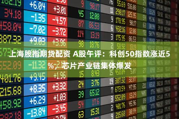 上海股指期货配资 A股午评：科创50指数涨近5%，芯片产业链集体爆发