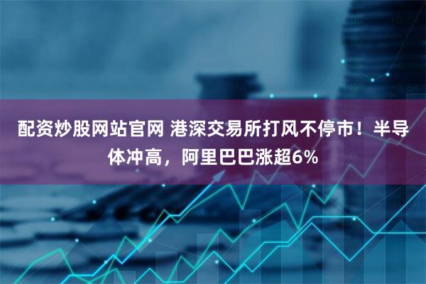配资炒股网站官网 港深交易所打风不停市！半导体冲高，阿里巴巴涨超6%
