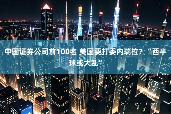 中国证券公司前100名 美国要打委内瑞拉？“西半球或大乱”