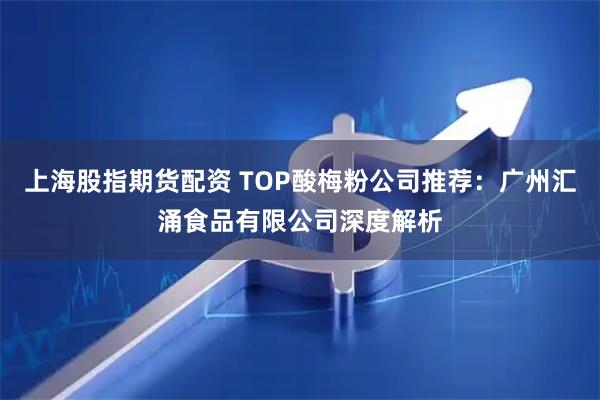 上海股指期货配资 TOP酸梅粉公司推荐：广州汇涌食品有限公司深度解析