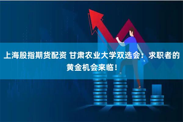 上海股指期货配资 甘肃农业大学双选会：求职者的黄金机会来临！