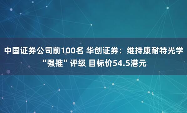 中国证券公司前100名 华创证券：维持康耐特光学“强推”评级 目标价54.5港元