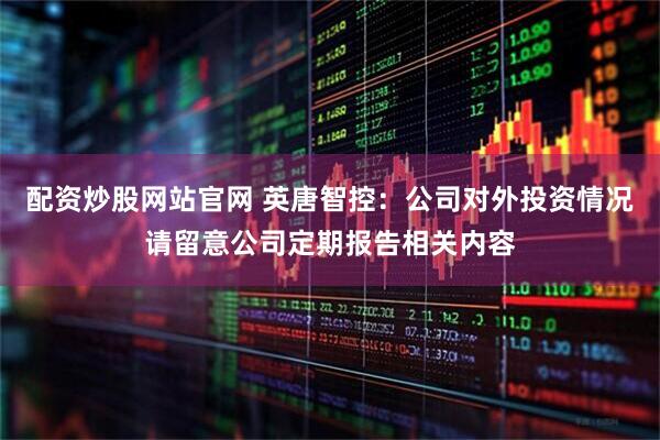 配资炒股网站官网 英唐智控：公司对外投资情况请留意公司定期报告相关内容