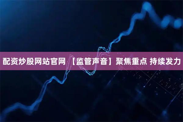 配资炒股网站官网 【监管声音】聚焦重点 持续发力