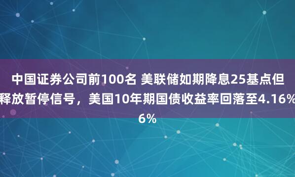 中国证券公司前100名 美联储如期降息25基点但释放暂停信号，美国10年期国债收益率回落至4.16%
