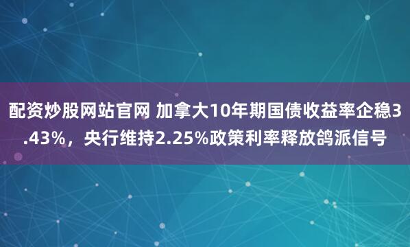 配资炒股网站官网 加拿大10年期国债收益率企稳3.43%，央行维持2.25%政策利率释放鸽派信号