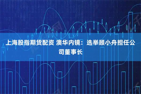 上海股指期货配资 澳华内镜：选举顾小舟担任公司董事长