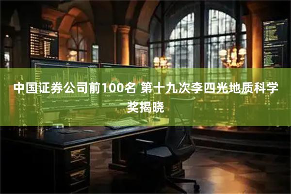 中国证券公司前100名 第十九次李四光地质科学奖揭晓